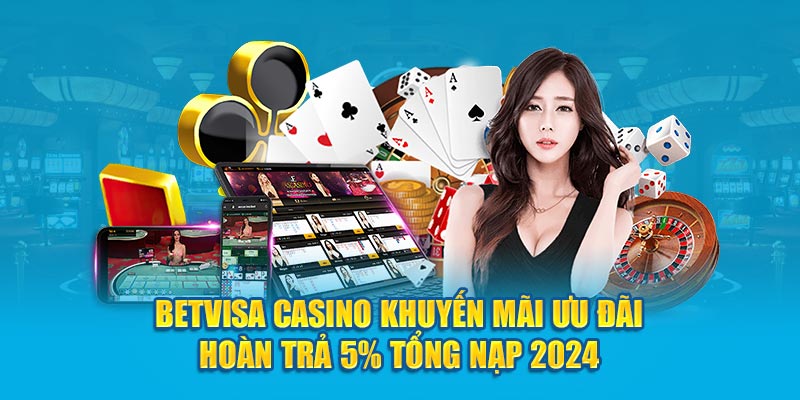 Betvisa Casino khuyến mãi ưu đãi hoàn trả 5% tổng nạp 2024